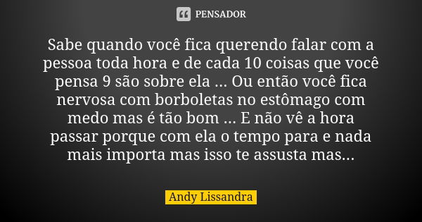 Sabe quando você fica querendo falar com a pessoa toda hora e de cada 10 coisas que você pensa 9 são sobre ela ... Ou então você fica nervosa com borboletas no ... Frase de Andy Lissandra.