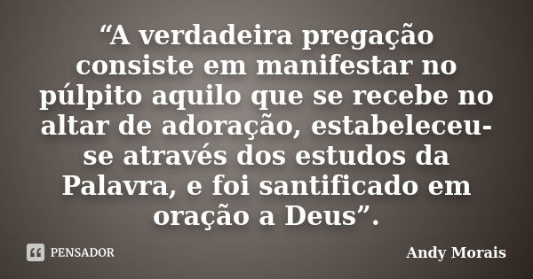 “A verdadeira pregação consiste em manifestar no púlpito aquilo que se recebe no altar de adoração, estabeleceu-se através dos estudos da Palavra, e foi santifi... Frase de Andy Morais.