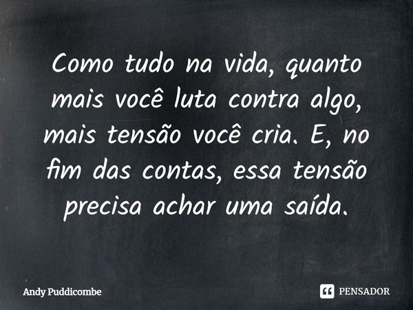 ⁠Como tudo na vida, quanto mais você luta contra algo, mais tensão você cria. E, no fim das contas, essa tensão precisa achar uma saída.... Frase de Andy Puddicombe.