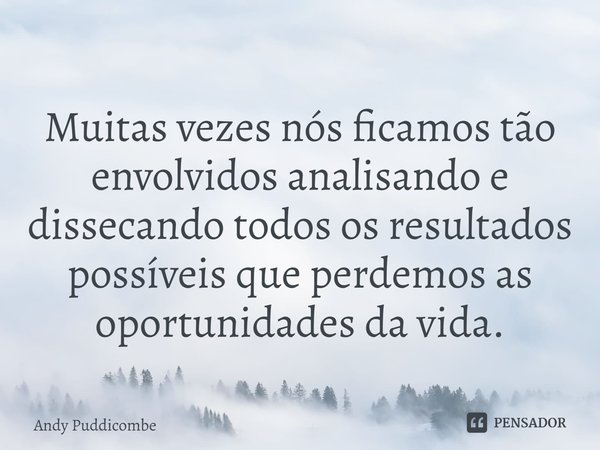 ⁠Muitas vezes nós ficamos tão envolvidos analisando e dissecando todos os resultados possíveis que perdemos as oportunidades da vida.... Frase de Andy Puddicombe.