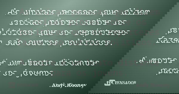 As únicas pessoas que dizem coisas piores sobre os políticos que os repórteres fazem são outros políticos. A morte é um boato distante para os jovens.... Frase de Andy Rooney.