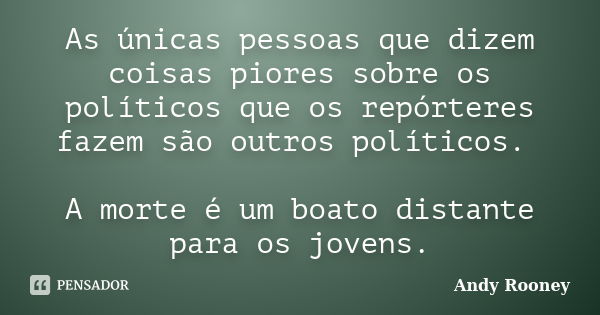 As únicas pessoas que dizem coisas piores sobre os políticos que os repórteres fazem são outros políticos. A morte é um boato distante para os jovens.... Frase de Andy Rooney.