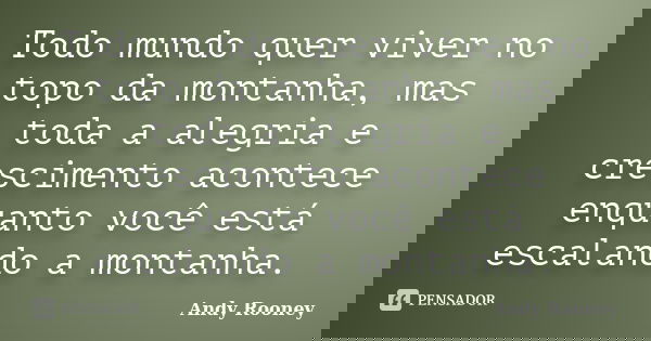 Todo mundo quer viver no topo da montanha, mas toda a alegria e crescimento acontece enquanto você está escalando a montanha.... Frase de Andy Rooney.