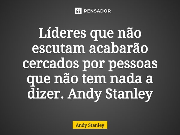 ⁠Líderes que não escutam acabarão cercados por pessoas que não tem nada a dizer. Andy Stanley... Frase de Andy Stanley.