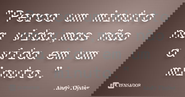 "Perca um minuto na vida,mas não a vida em um minuto."... Frase de Andy Thyler.