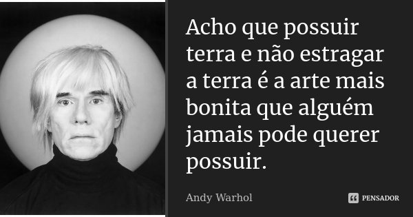 Acho que possuir terra e não estragar a terra é a arte mais bonita que alguém jamais pode querer possuir.... Frase de Andy Warhol.