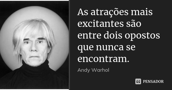 As atrações mais excitantes são entre dois opostos que nunca se encontram.... Frase de Andy Warhol.
