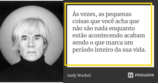 Às vezes, as pequenas coisas que você acha que não são nada enquanto estão acontecendo acabam sendo o que marca um período inteiro da sua vida.... Frase de Andy Warhol.