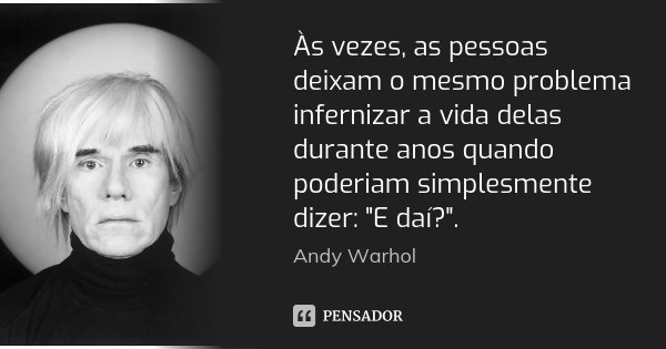 Às vezes, as pessoas deixam o mesmo problema infernizar a vida delas durante anos quando poderiam simplesmente dizer: "E daí?".... Frase de Andy Warhol.