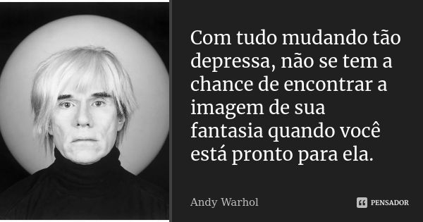 Com tudo mudando tão depressa, não se tem a chance de encontrar a imagem de sua fantasia quando você está pronto para ela.... Frase de Andy Warhol.