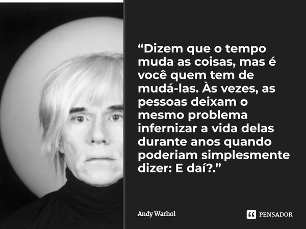 ⁠“Dizem que o tempo muda as coisas, mas é você quem tem de mudá-las. Às vezes, as pessoas deixam o mesmo problema infernizar a vida delas durante anos quando po... Frase de Andy Warhol.
