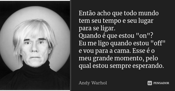 Então acho que todo mundo tem seu tempo e seu lugar para se ligar. Quando é que estou "on"? Eu me ligo quando estou "off" e vou para a cama.... Frase de Andy Warhol.