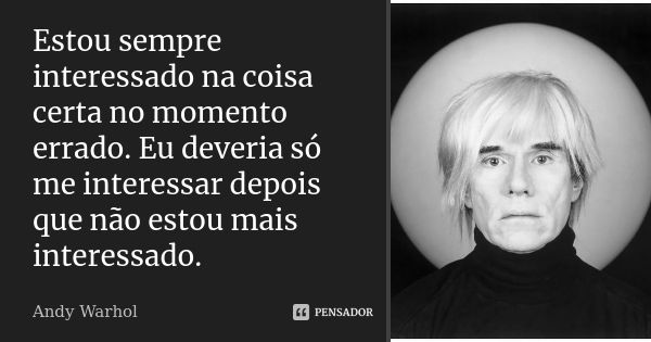 Estou sempre interessado na coisa certa no momento errado. Eu deveria só me interessar depois que não estou mais interessado.... Frase de Andy Warhol.