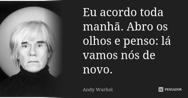 Eu acordo toda manhã. Abro os olhos e penso: lá vamos nós de novo.... Frase de Andy Warhol.