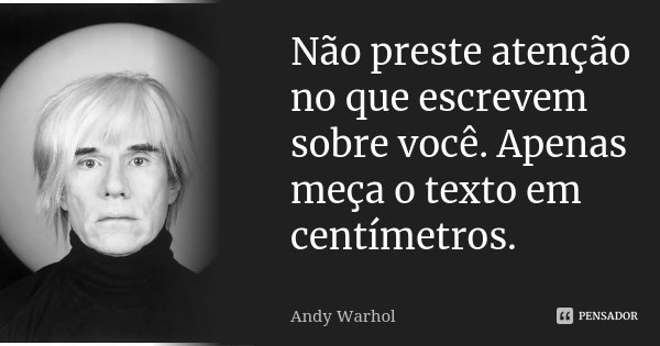 Não preste atenção no que escrevem sobre você. Apenas meça o texto em centímetros.... Frase de Andy Warhol.