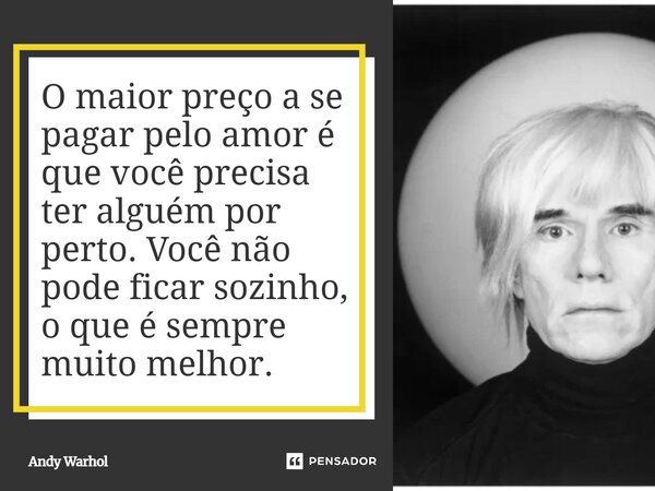 O maior preço a se pagar pelo amor é que você precisa ter alguém por perto. Você não pode ficar sozinho, o que é sempre muito melhor.... Frase de Andy Warhol.