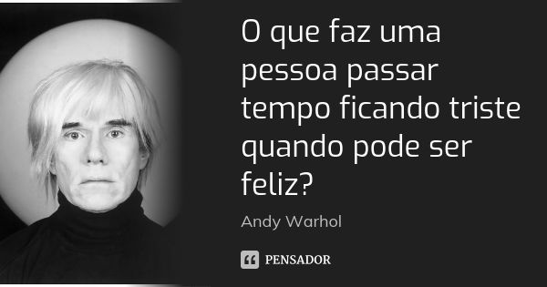 O que faz uma pessoa passar tempo ficando triste quando pode ser feliz?... Frase de Andy Warhol.