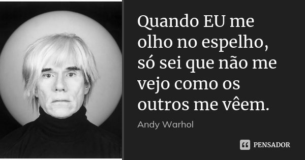 Quando EU me olho no espelho, só sei que não me vejo como os outros me vêem.... Frase de Andy Warhol.