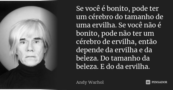 Se você é bonito, pode ter um cérebro do tamanho de uma ervilha. Se você não é bonito, pode não ter um cérebro de ervilha, então depende da ervilha e da beleza.... Frase de Andy Warhol.