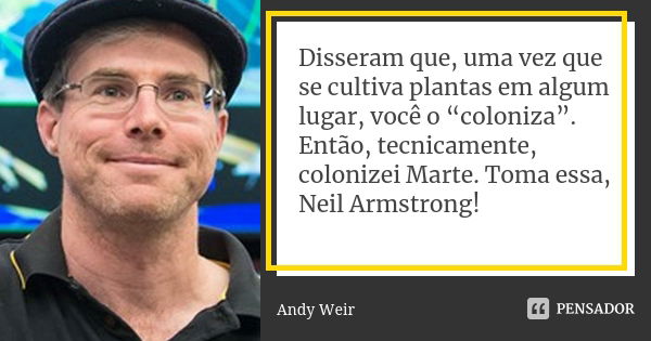 Disseram que, uma vez que se cultiva plantas em algum lugar, você o “coloniza”. Então, tecnicamente, colonizei Marte. Toma essa, Neil Armstrong!... Frase de Andy Weir.