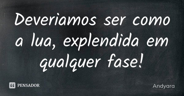 Deveriamos ser como a lua, explendida em qualquer fase!... Frase de Andyara.