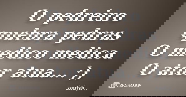 O pedreiro quebra pedras O medico medica O ator atua... ;)... Frase de andyh ·¯·.¸..