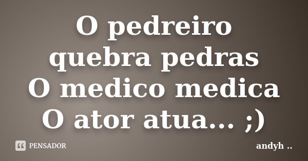 O pedreiro quebra pedras O medico medica O ator atua... ;)... Frase de andyh ·¯·.¸..