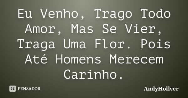 Eu Venho, Trago Todo Amor, Mas Se Vier, Traga Uma Flor. Pois Até Homens Merecem Carinho.... Frase de AndyHollver.