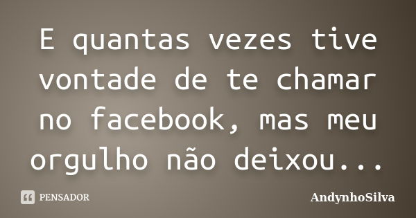 E quantas vezes tive vontade de te chamar no facebook, mas meu orgulho não deixou...... Frase de AndynhoSilva.