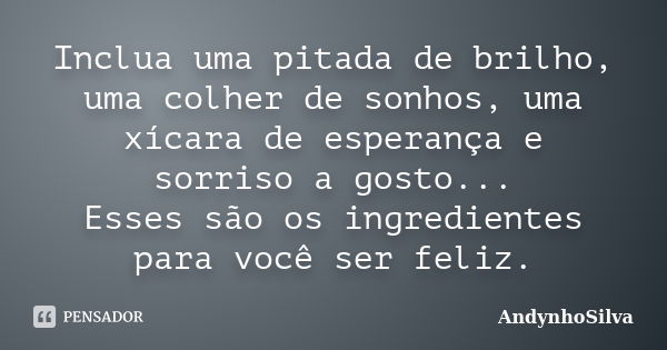 Inclua uma pitada de brilho, uma colher de sonhos, uma xícara de esperança e sorriso a gosto... Esses são os ingredientes para você ser feliz.... Frase de AndynhoSilva.