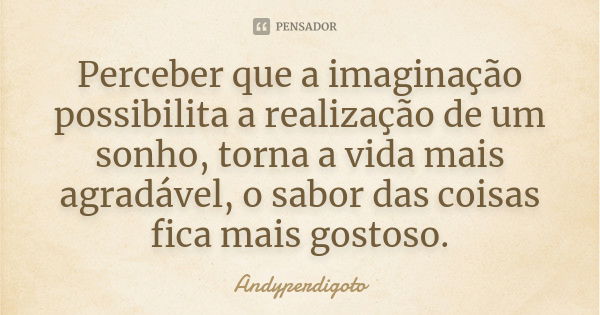 Perceber que a imaginação possibilita a realização de um sonho, torna a vida mais agradável, o sabor das coisas fica mais gostoso.... Frase de Andyperdigoto.