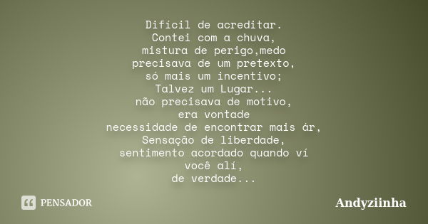 Difícil de acreditar. Contei com a chuva, mistura de perigo,medo precisava de um pretexto, só mais um incentivo; Talvez um Lugar... não precisava de motivo, era... Frase de Andyziinha.