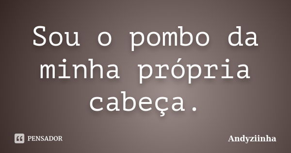 Sou o pombo da minha própria cabeça.... Frase de Andyziinha.