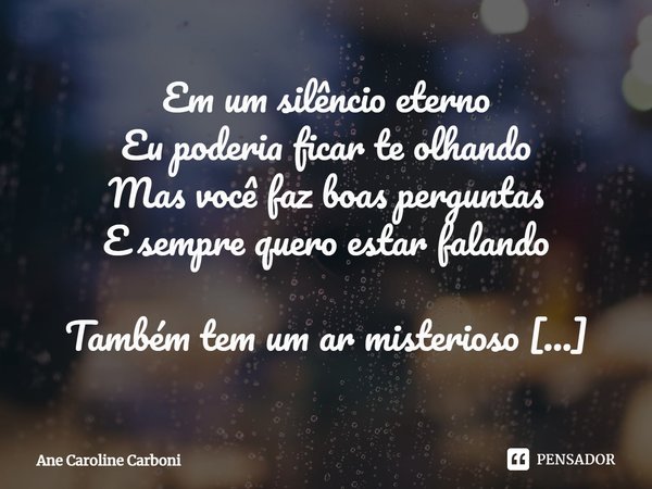 Em um silêncio eterno
Eu poderia ficar te olhando
Mas você faz boas perguntas
E sempre quero estar falando Também tem um ar misterioso
E isso me deixa fascinad... Frase de Ane Caroline Carboni.
