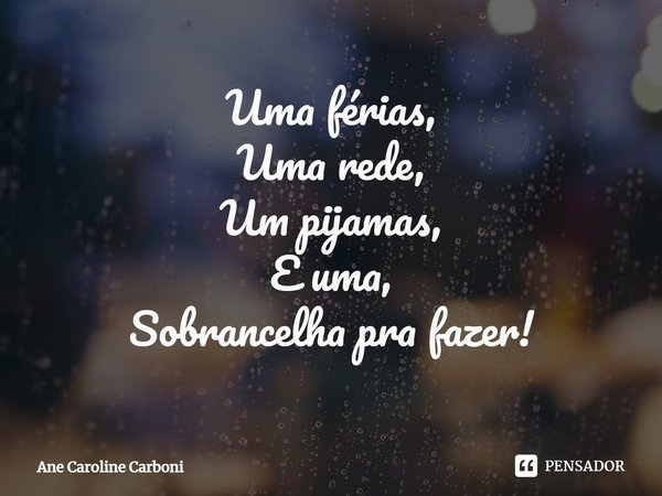 ⁠Uma férias,
Uma rede,
Um pijamas,
E uma,
Sobrancelha pra fazer!... Frase de Ane Caroline Carboni.