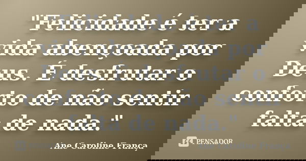 "Felicidade é ter a vida abençoada por Deus. É desfrutar o conforto de não sentir falta de nada."... Frase de Ane Caroline França.