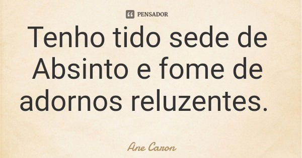 Tenho tido sede de Absinto e fome de adornos reluzentes.... Frase de Ane Caron.
