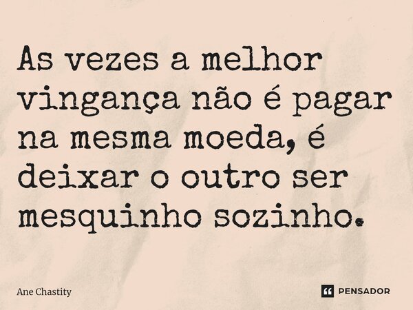 As vezes a melhor vingança não é pagar na mesma moeda, é deixar o outro ser mesquinho sozinho⁠.... Frase de Ane chastity.