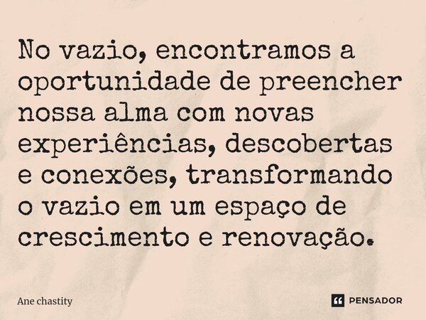 ⁠No vazio, encontramos a oportunidade de preencher nossa alma com novas experiências, descobertas e conexões, transformando o vazio em um espaço de crescimento ... Frase de Ane chastity.