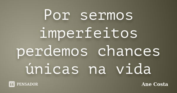 Por sermos imperfeitos perdemos chances únicas na vida... Frase de Ane Costa.