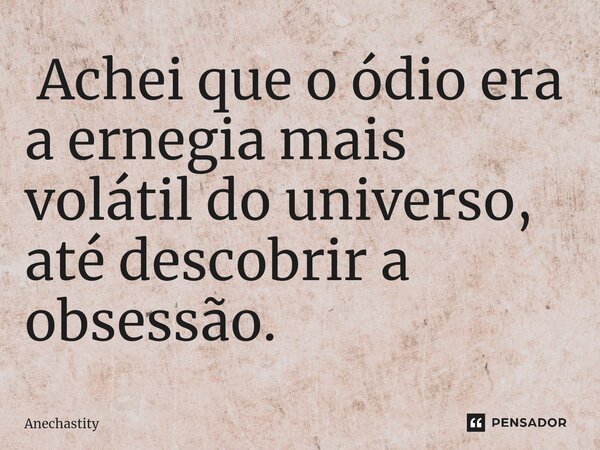 ⁠ Achei que o ódio era a ernegia mais volátil do universo, até descobrir a obsessão.... Frase de Anechastity.