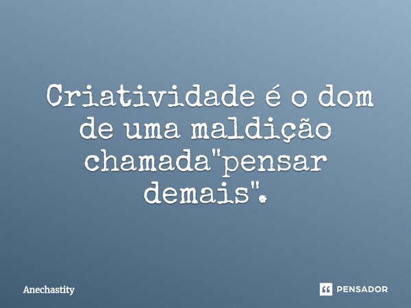 ⁠ Criatividade é o dom de uma maldição chamada "pensar demais".... Frase de Anechastity.