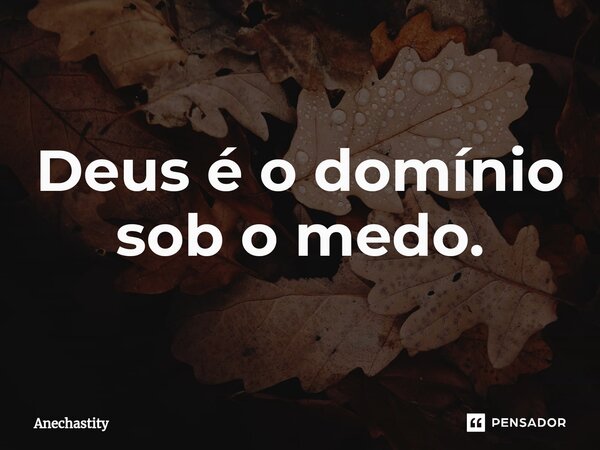 Deus é o domínio sob o medo.... Frase de Anechastity.