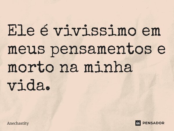 Ele é vivissimo em meus pensamentos e morto na minha vida.... Frase de Anechastity.