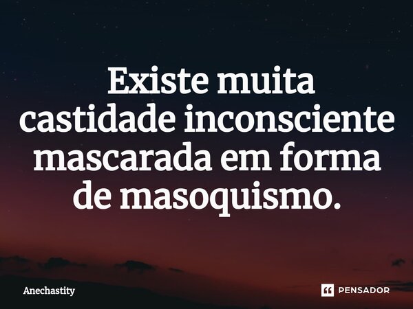 ⁠ Existe muita castidade inconsciente mascarada em forma de masoquismo.... Frase de Anechastity.