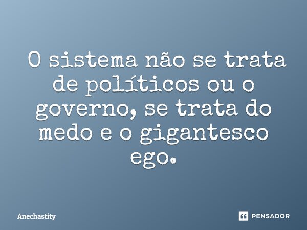 ⁠ O sistema não se trata de políticos ou o governo, se trata do medo e o gigantesco ego.... Frase de Anechastity.