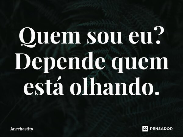 Quem sou eu? Depende quem está olhando.⁠... Frase de Anechastity.