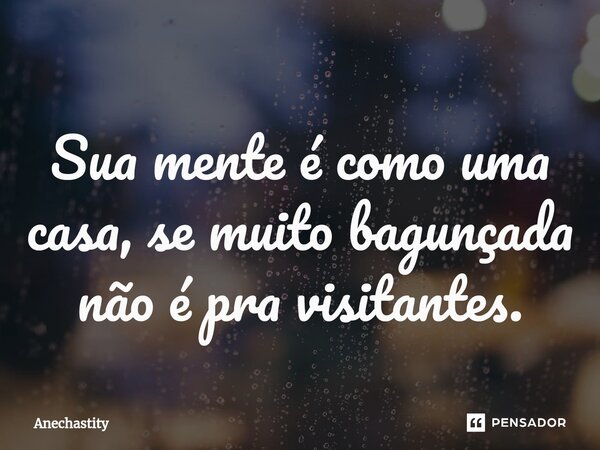 Sua mente é como uma casa, se muito bagunçada não é pra visitantes.⁠... Frase de Anechastity.