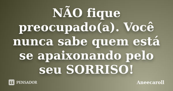 NÃO fique preocupado(a). Você nunca sabe quem está se apaixonando pelo seu SORRISO!... Frase de Aneecaroll.