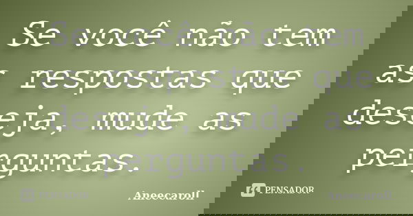 Se você não tem as respostas que deseja, mude as perguntas.... Frase de Aneecaroll.